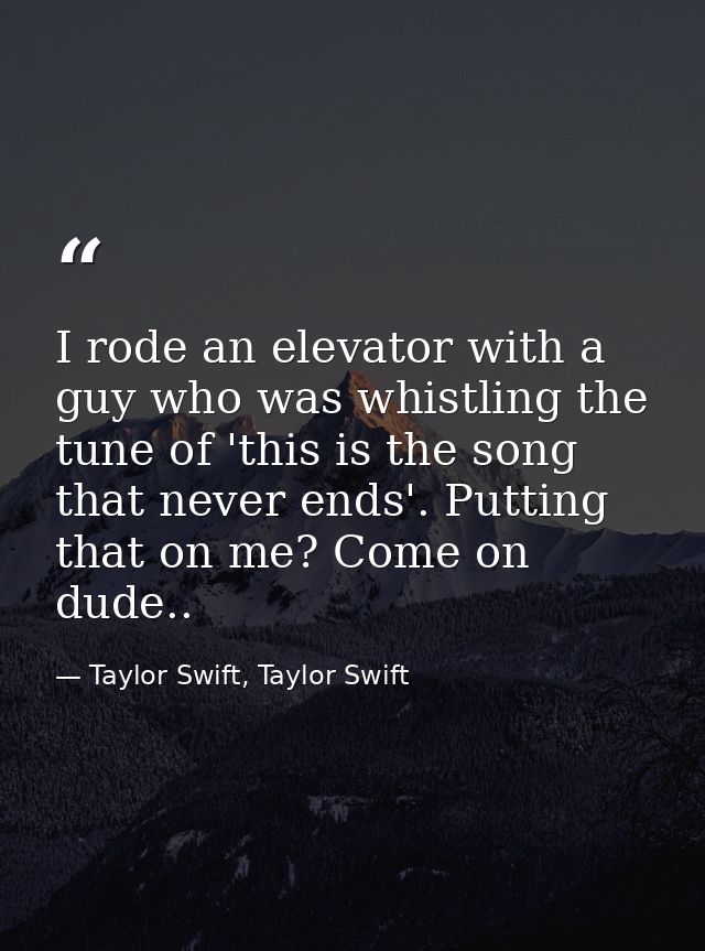 I rode an elevator with a guy who was whistling the tune of 'this is the song that never ends'. Putting that on me? Come — Taylor Swift, Taylor Swift