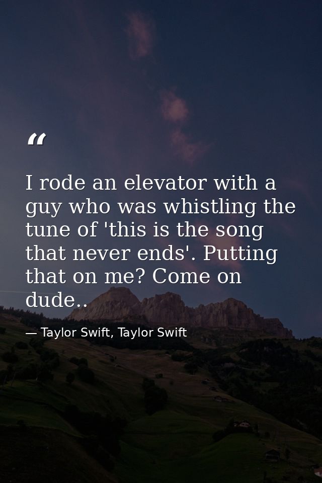 I rode an elevator with a guy who was whistling the tune of 'this is the song that never ends'. Putting that on me? Come — Taylor Swift, Taylor Swift