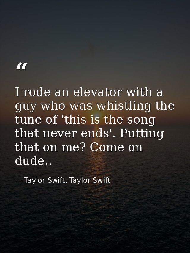 I rode an elevator with a guy who was whistling the tune of 'this is the song that never ends'. Putting that on me? Come — Taylor Swift, Taylor Swift