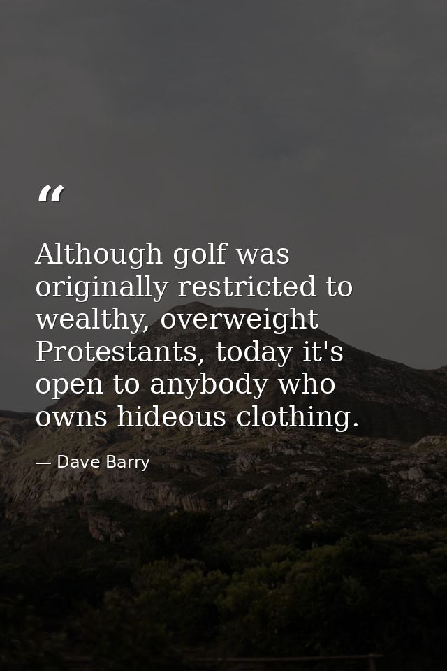 Although golf was originally restricted to wealthy, overweight Protestants, today it's open to anybody who owns hideous  — Dave Barry
