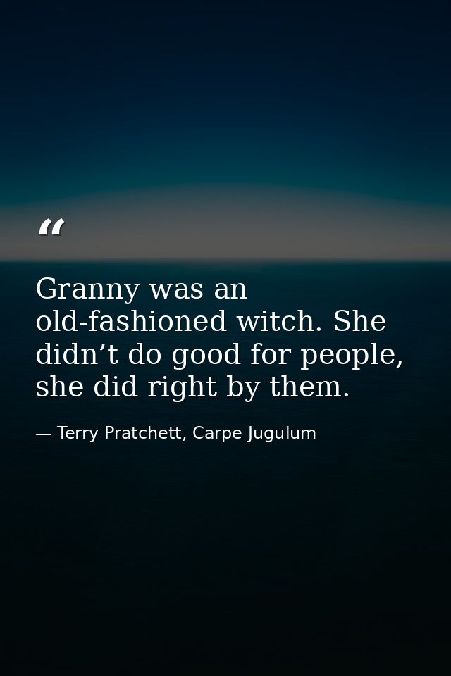 Granny was an old-fashioned witch. She didn’t do good for people, she did right by them. — Terry Pratchett, Carpe Jugulum