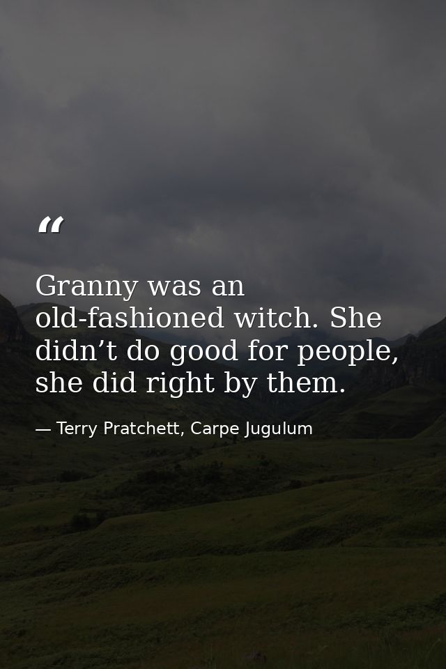 Granny was an old-fashioned witch. She didn’t do good for people, she did right by them. — Terry Pratchett, Carpe Jugulum