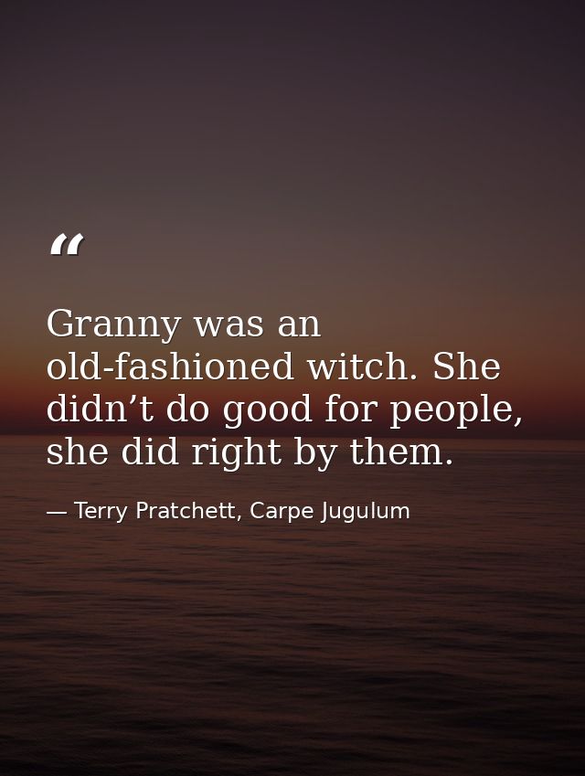 Granny was an old-fashioned witch. She didn’t do good for people, she did right by them. — Terry Pratchett, Carpe Jugulum