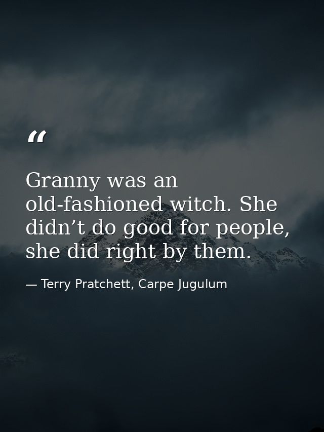 Granny was an old-fashioned witch. She didn’t do good for people, she did right by them. — Terry Pratchett, Carpe Jugulum