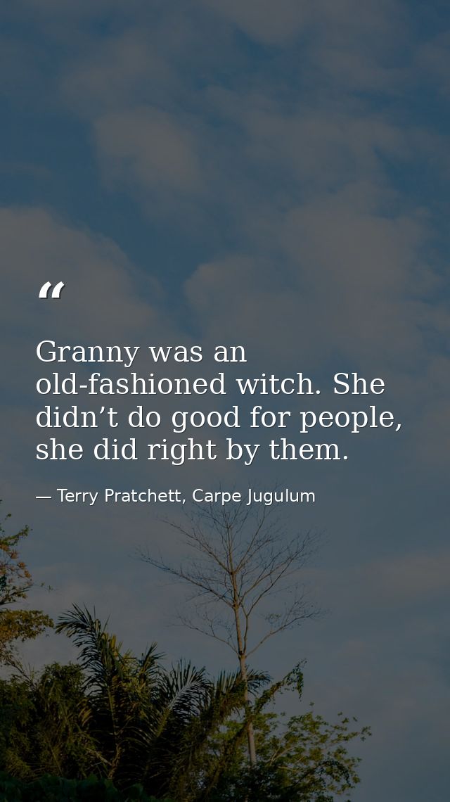 Granny was an old-fashioned witch. She didn’t do good for people, she did right by them. — Terry Pratchett, Carpe Jugulum