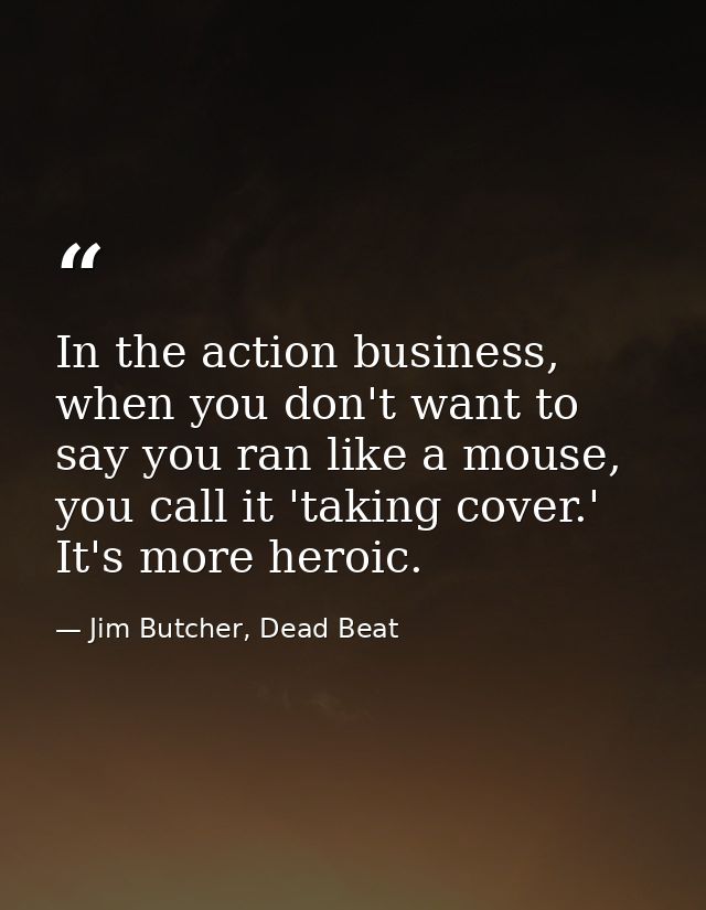 In the action business, when you don't want to say you ran like a mouse, you call it 'taking cover.' It's more heroic. — Jim Butcher, Dead Beat