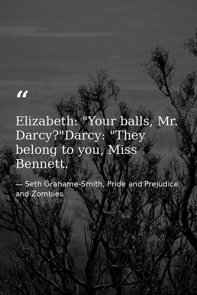 Elizabeth: "Your balls, Mr. Darcy?"Darcy: "They belong to you, Miss Bennett. — Seth Grahame-Smith, Pride and Prejudice and Zombies