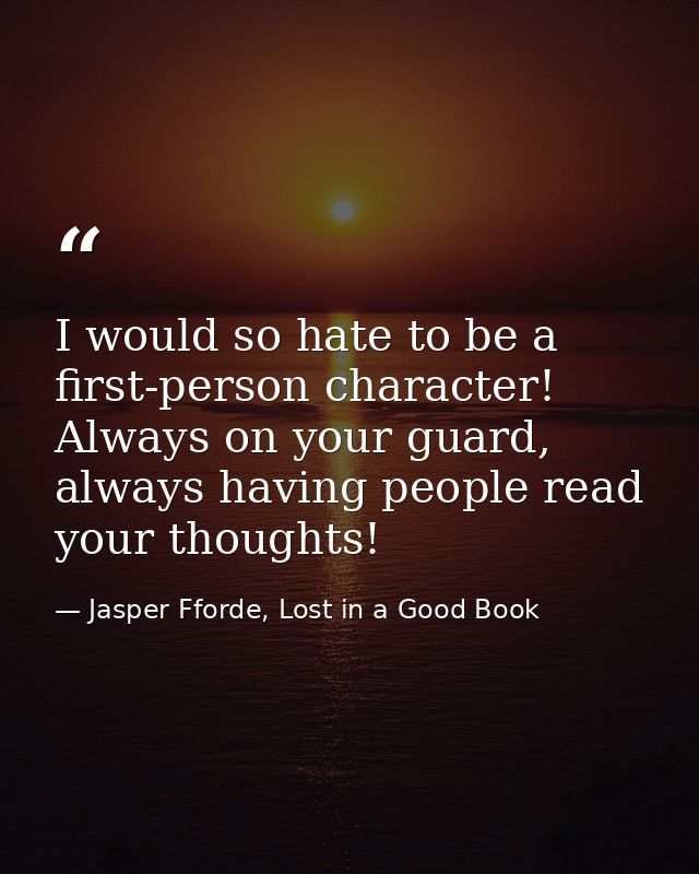 I would so hate to be a first-person character! Always on your guard, always having people read your thoughts! — Jasper Fforde, Lost in a Good Book
