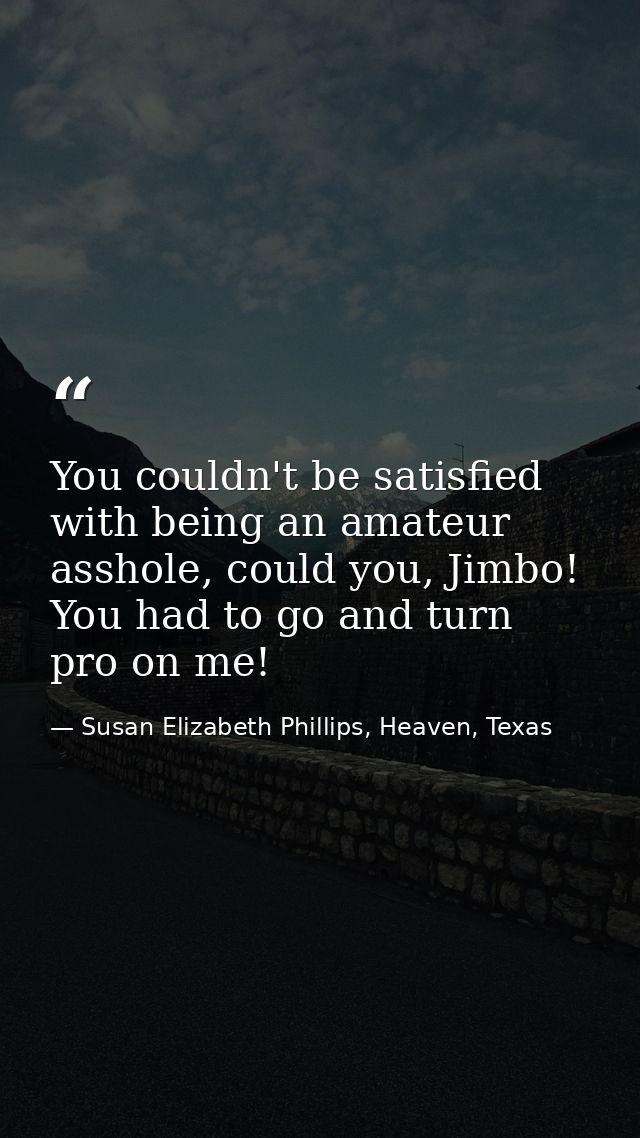 You couldn't be satisfied with being an amateur asshole, could you, Jimbo! You had to go and turn pro on me! — Susan Elizabeth Phillips, Heaven, Texas