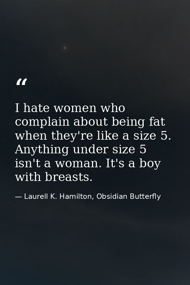 I hate women who complain about being fat when they're like a size 5. Anything under size 5 isn't a woman. It's a boy wi — Laurell K. Hamilton, Obsidian Butterfly
