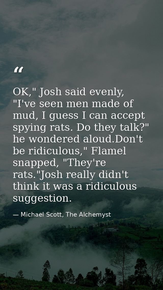OK," Josh said evenly, "I've seen men made of mud, I guess I can accept spying rats. Do they talk?" he wondered aloud.Do — Michael Scott, The Alchemyst