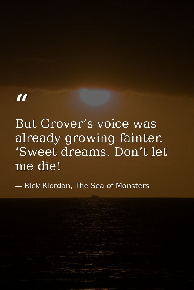 But Grover’s voice was already growing fainter. ‘Sweet dreams. Don’t let me die! — Rick Riordan, The Sea of Monsters