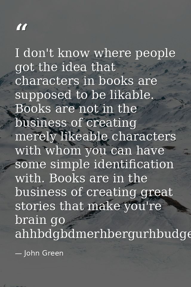 I don't know where people got the idea that characters in books are supposed to be likable. Books are not in the busines — John Green