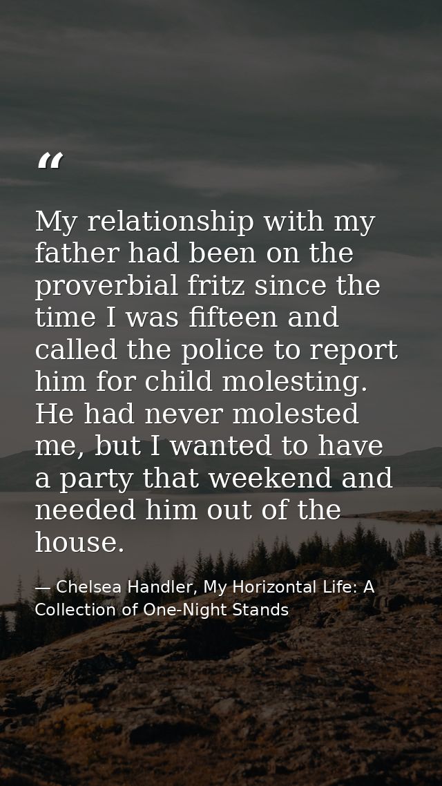 My relationship with my father had been on the proverbial fritz since the time I was fifteen and called the police to re — Chelsea Handler, My Horizontal Life: A Collection of One-Night Stands