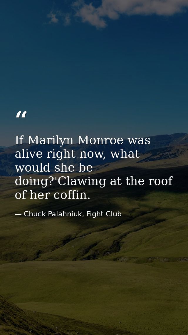 If Marilyn Monroe was alive right now, what would she be doing?'Clawing at the roof of her coffin. — Chuck Palahniuk, Fight Club