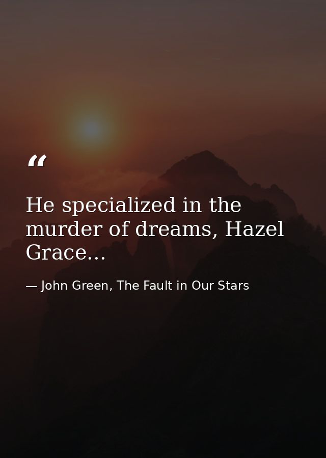 He specialized in the murder of dreams, Hazel Grace... — John Green, The Fault in Our Stars