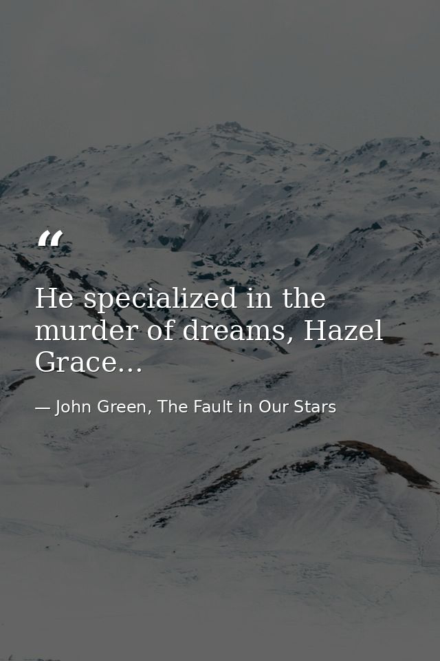 He specialized in the murder of dreams, Hazel Grace... — John Green, The Fault in Our Stars