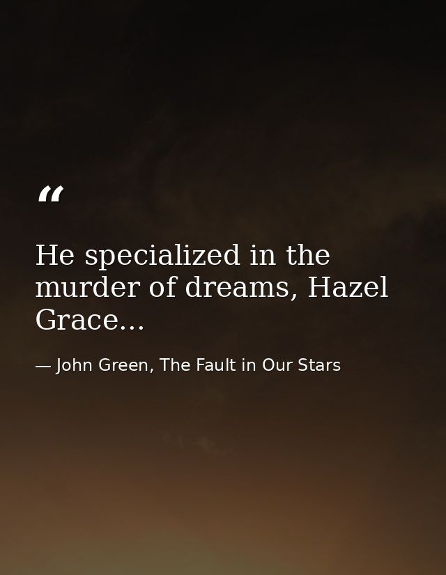 He specialized in the murder of dreams, Hazel Grace... — John Green, The Fault in Our Stars