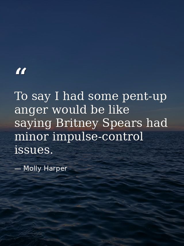 To say I had some pent-up anger would be like saying Britney Spears had minor impulse-control issues. — Molly Harper