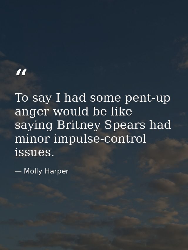 To say I had some pent-up anger would be like saying Britney Spears had minor impulse-control issues. — Molly Harper