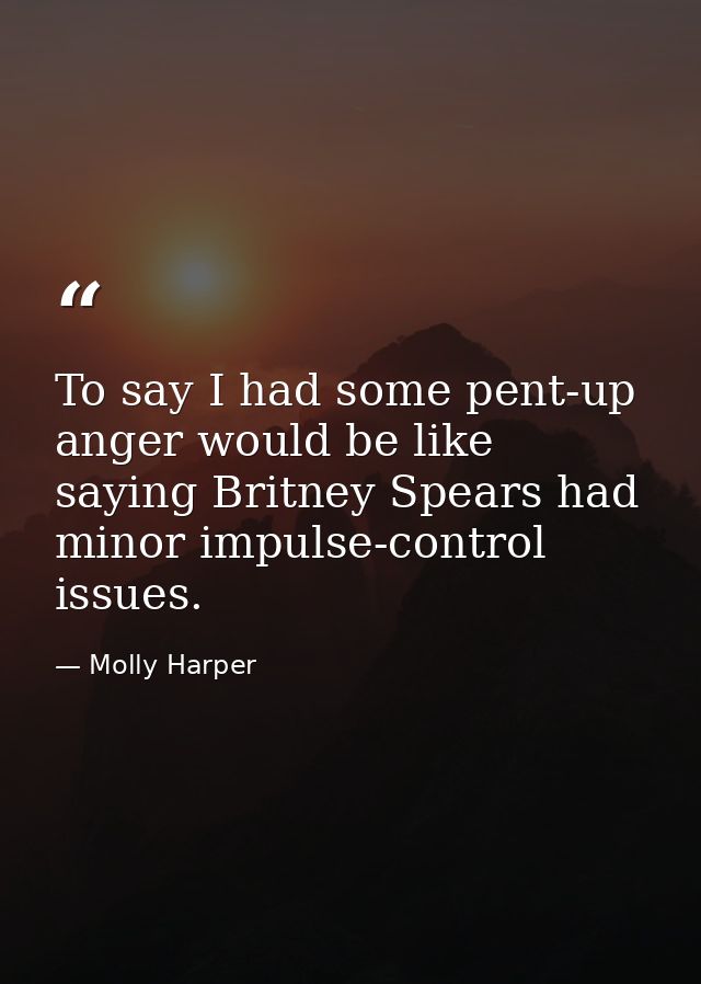 To say I had some pent-up anger would be like saying Britney Spears had minor impulse-control issues. — Molly Harper