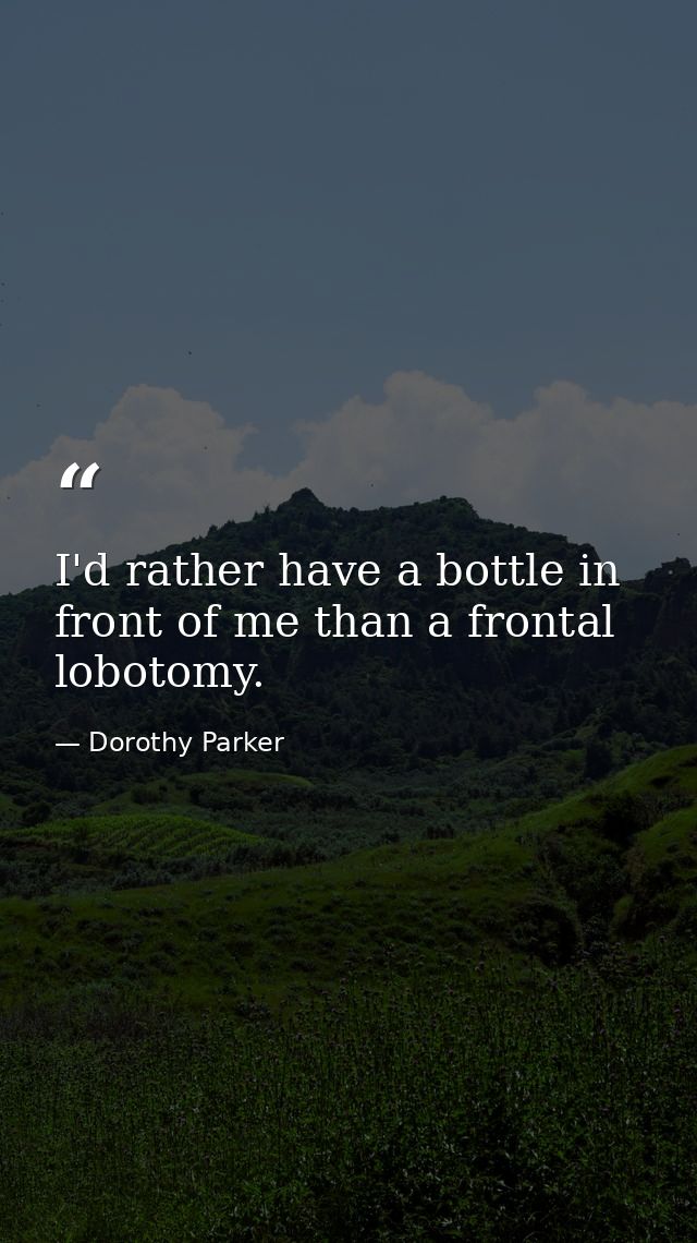 I'd rather have a bottle in front of me than a frontal lobotomy. — Dorothy Parker
