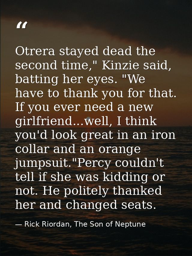 Otrera stayed dead the second time," Kinzie said, batting her eyes. "We have to thank you for that. If you ever need a n — Rick Riordan, The Son of Neptune