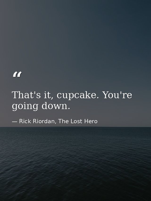That's it, cupcake. You're going down. — Rick Riordan, The Lost Hero