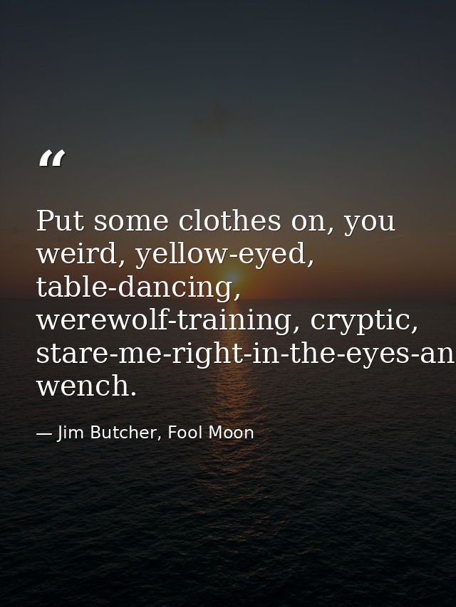 Put some clothes on, you weird, yellow-eyed, table-dancing, werewolf-training, cryptic, stare-me-right-in-the-eyes-and-d — Jim Butcher, Fool Moon
