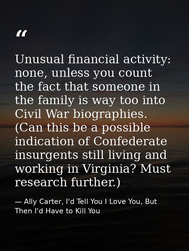 Unusual financial activity: none, unless you count the fact that someone in the family is way too into Civil War biograp — Ally Carter, I'd Tell You I Love You, But Then I'd Have to Kill You
