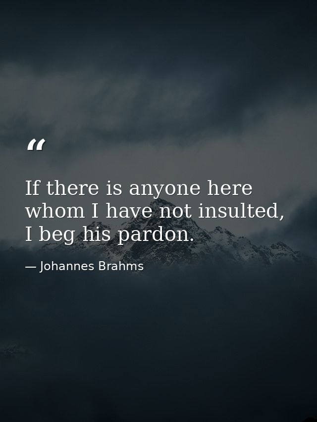 If there is anyone here whom I have not insulted, I beg his pardon. — Johannes Brahms