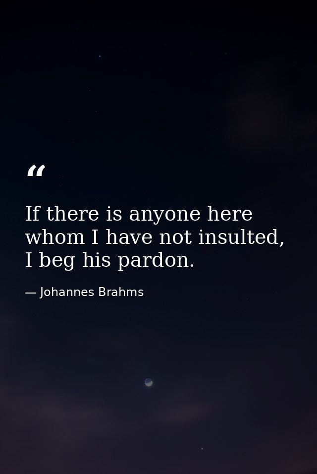 If there is anyone here whom I have not insulted, I beg his pardon. — Johannes Brahms