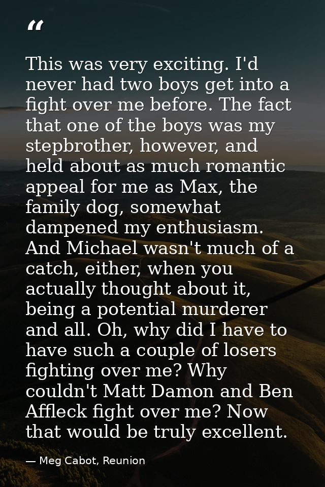 This was very exciting. I'd never had two boys get into a fight over me before. The fact that one of the boys was my ste — Meg Cabot, Reunion