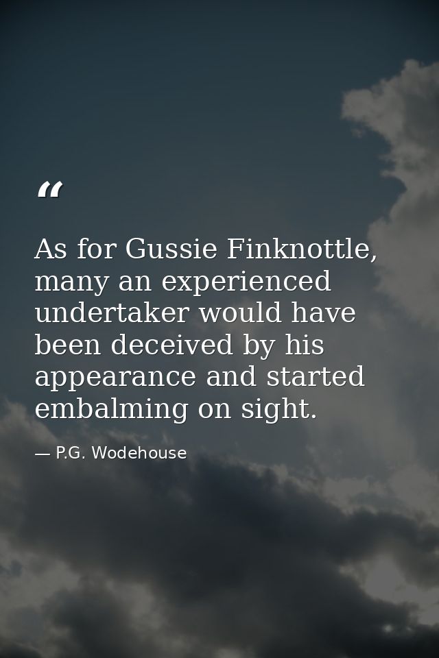 As for Gussie Finknottle, many an experienced undertaker would have been deceived by his appearance and started embalmin — P.G. Wodehouse