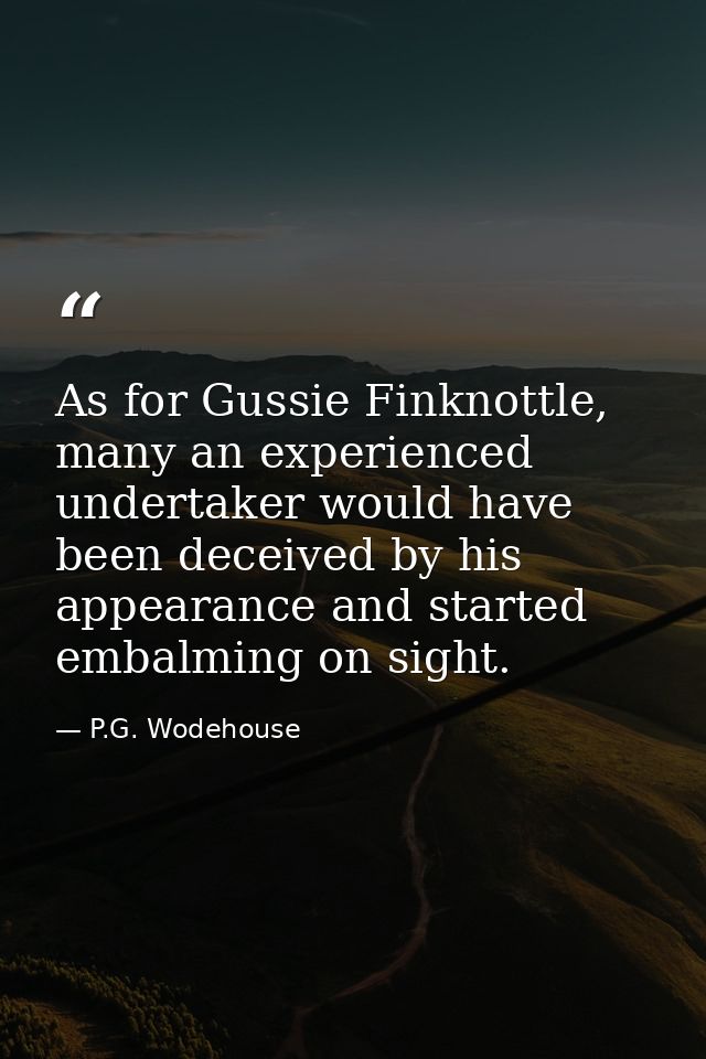 As for Gussie Finknottle, many an experienced undertaker would have been deceived by his appearance and started embalmin — P.G. Wodehouse