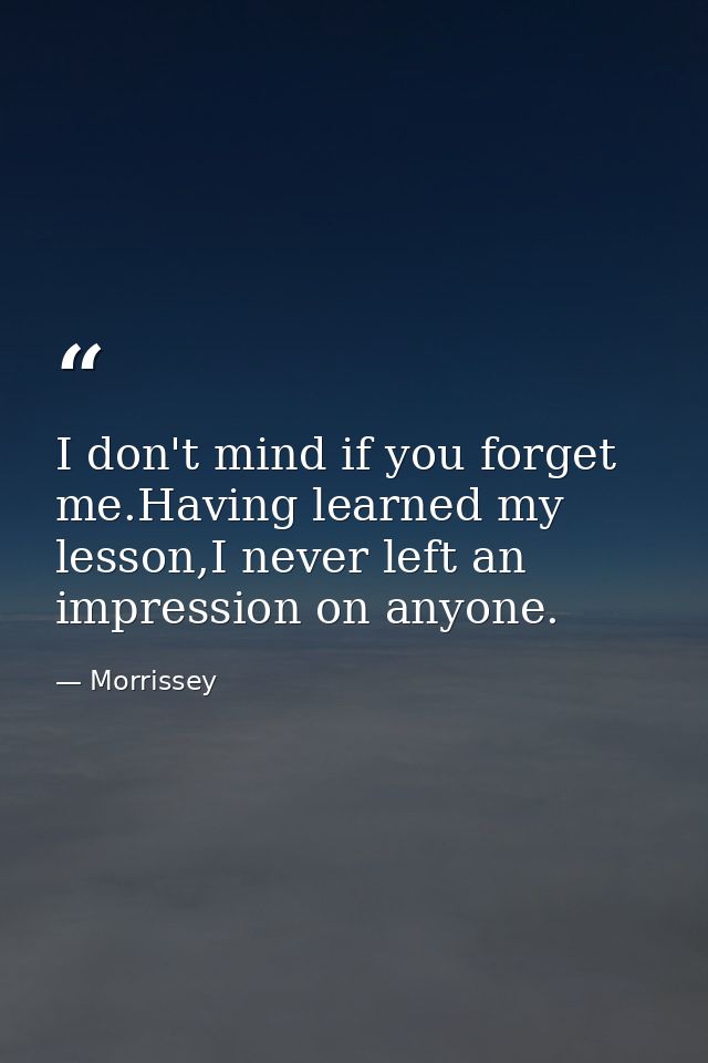 I don't mind if you forget me.Having learned my lesson,I never left an impression on anyone. — Morrissey