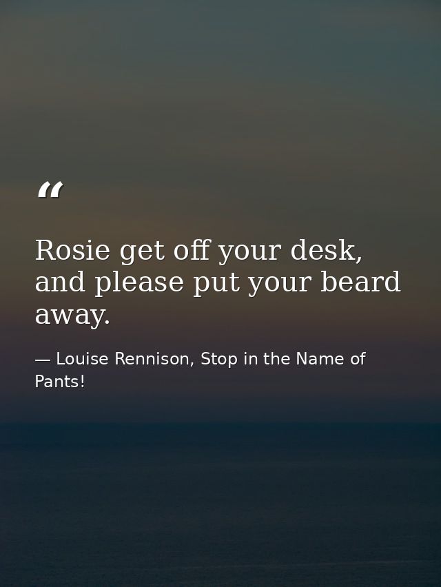 Rosie get off your desk, and please put your beard away. — Louise Rennison, Stop in the Name of Pants!