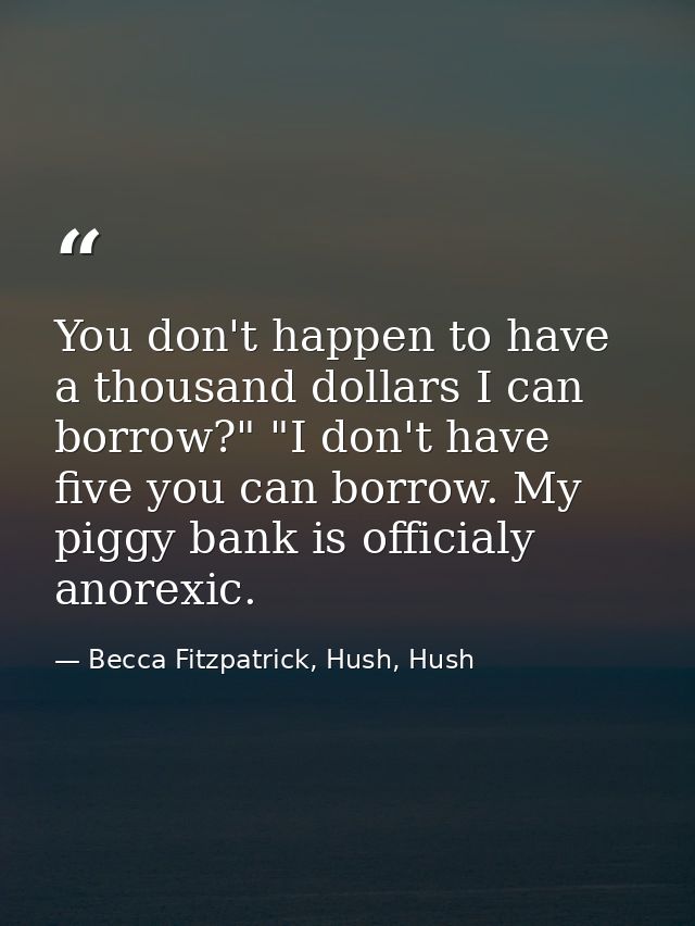 You don't happen to have a thousand dollars I can borrow?" "I don't have five you can borrow. My piggy bank is officialy — Becca Fitzpatrick, Hush, Hush