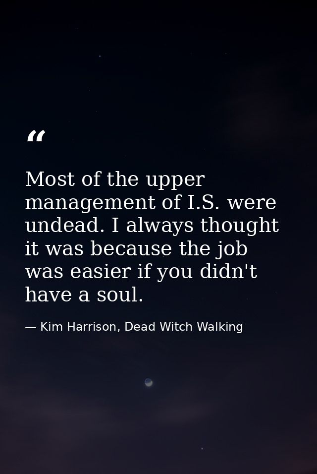 Most of the upper management of I.S. were undead. I always thought it was because the job was easier if you didn't have  — Kim Harrison, Dead Witch Walking