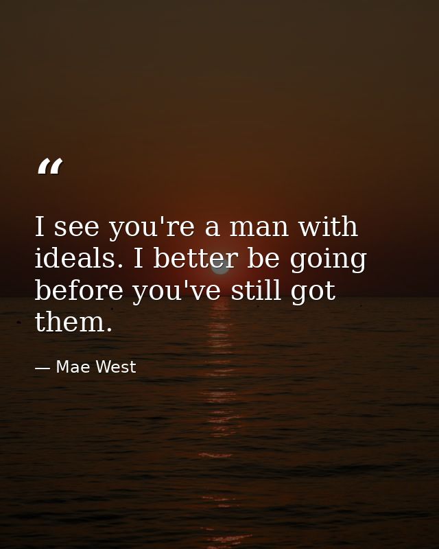 I see you're a man with ideals. I better be going before you've still got them. — Mae West