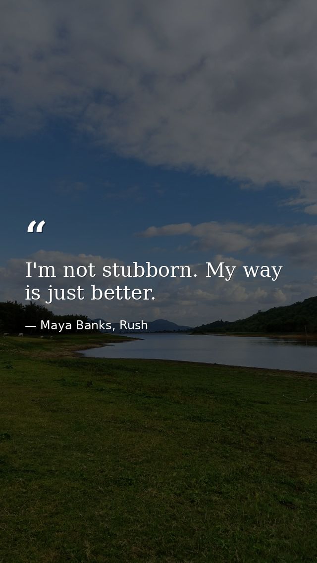 I'm not stubborn. My way is just better. — Maya Banks, Rush