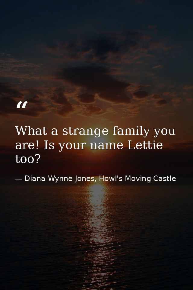 What a strange family you are! Is your name Lettie too? — Diana Wynne Jones, Howl's Moving Castle