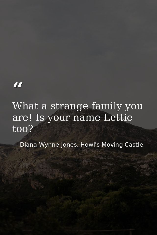What a strange family you are! Is your name Lettie too? — Diana Wynne Jones, Howl's Moving Castle
