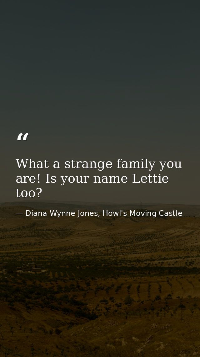 What a strange family you are! Is your name Lettie too? — Diana Wynne Jones, Howl's Moving Castle