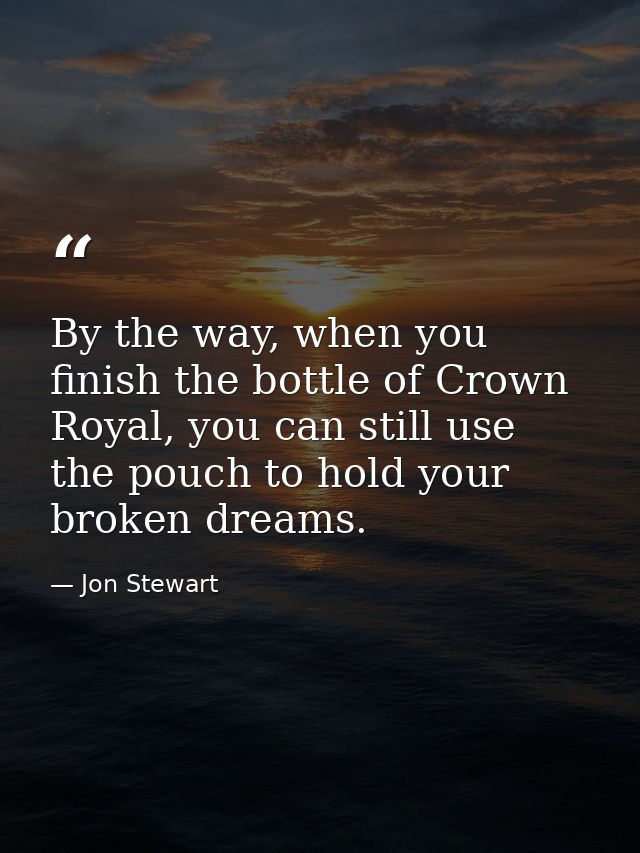 By the way, when you finish the bottle of Crown Royal, you can still use the pouch to hold your broken dreams. — Jon Stewart