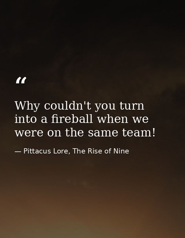 Why couldn't you turn into a fireball when we were on the same team! — Pittacus Lore, The Rise of Nine