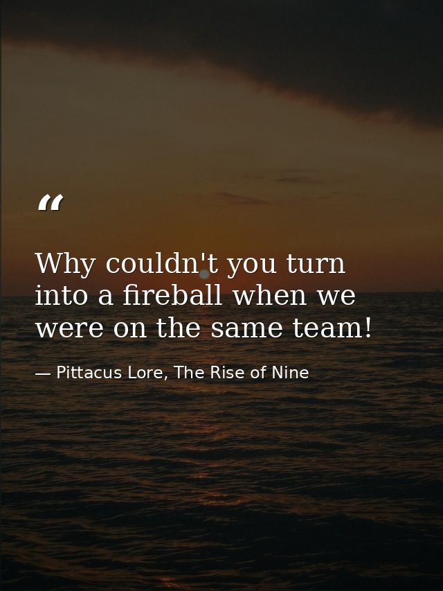 Why couldn't you turn into a fireball when we were on the same team! — Pittacus Lore, The Rise of Nine