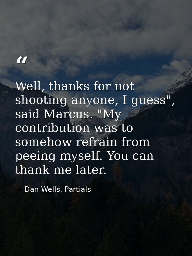 Well, thanks for not shooting anyone, I guess", said Marcus. "My contribution was to somehow refrain from peeing myself. — Dan Wells, Partials