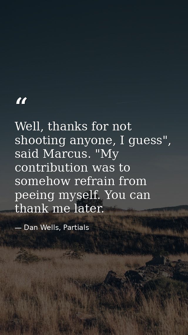 Well, thanks for not shooting anyone, I guess", said Marcus. "My contribution was to somehow refrain from peeing myself. — Dan Wells, Partials