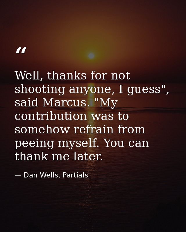Well, thanks for not shooting anyone, I guess", said Marcus. "My contribution was to somehow refrain from peeing myself. — Dan Wells, Partials